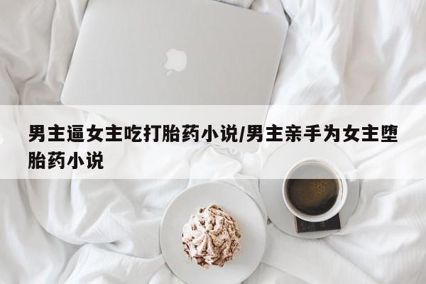 正品私人卖打胎药微信男主逼女主吃打胎药小说/男主亲手为女主堕胎药小说