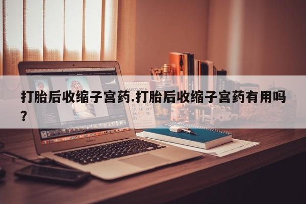 正品私人卖打胎药微信打胎后收缩子宫药.打胎后收缩子宫药有用吗？