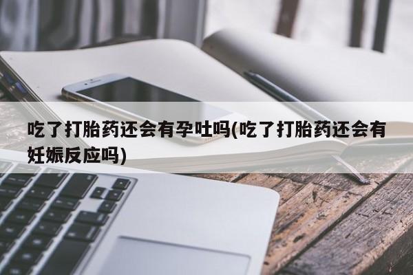 正品私人卖打胎药微信吃了打胎药还会有孕吐吗(吃了打胎药还会有妊娠反应吗)