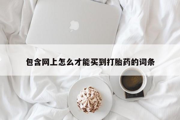 正品私人卖打胎药微信包含网上怎么才能买到打胎药的词条