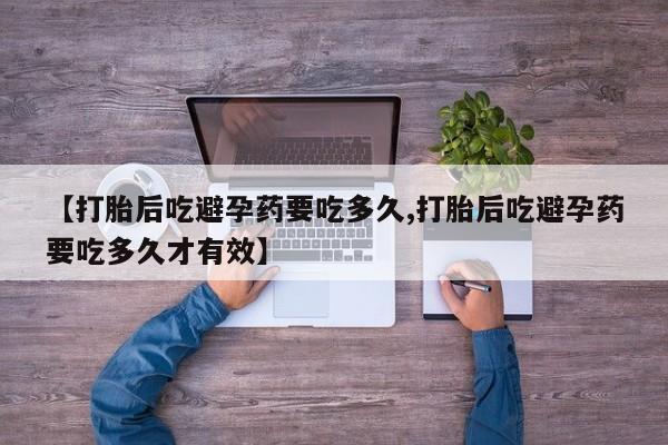 正品私人卖打胎药微信【打胎后吃避孕药要吃多久,打胎后吃避孕药要吃多久才有效】