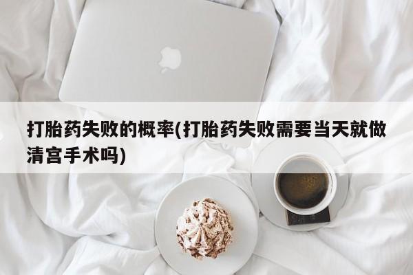 正品私人卖打胎药微信打胎药失败的概率(打胎药失败需要当天就做清宫手术吗)