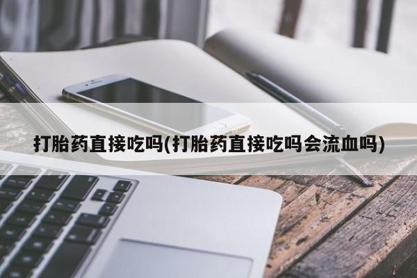 正品私人卖打胎药微信打胎药直接吃吗(打胎药直接吃吗会流血吗)