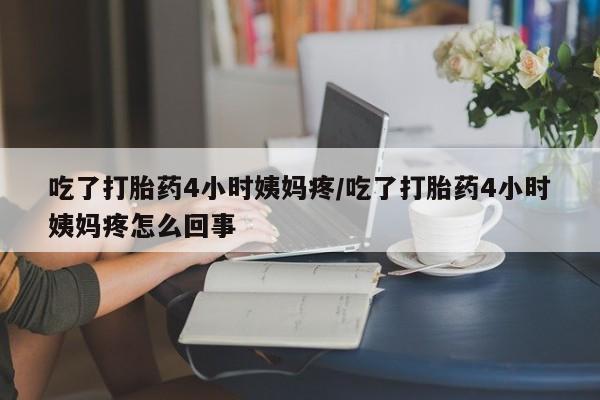 正品私人卖打胎药微信吃了打胎药4小时姨妈疼/吃了打胎药4小时姨妈疼怎么回事