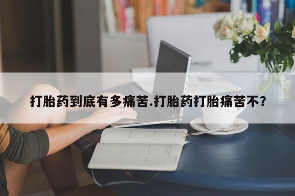 正品私人卖打胎药微信打胎药到底有多痛苦.打胎药打胎痛苦不？