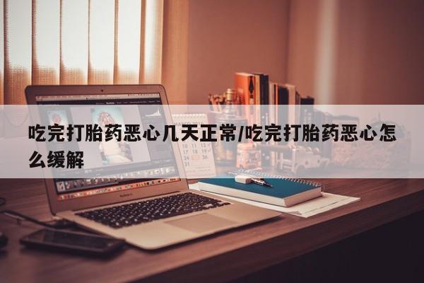 正品私人卖打胎药微信吃完打胎药恶心几天正常/吃完打胎药恶心怎么缓解
