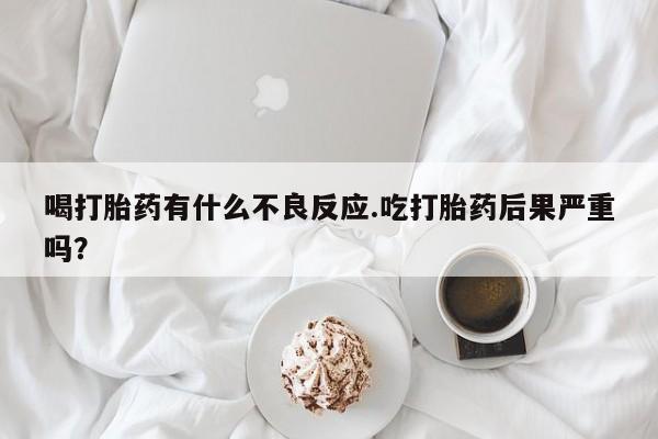 正品私人卖打胎药微信喝打胎药有什么不良反应.吃打胎药后果严重吗？