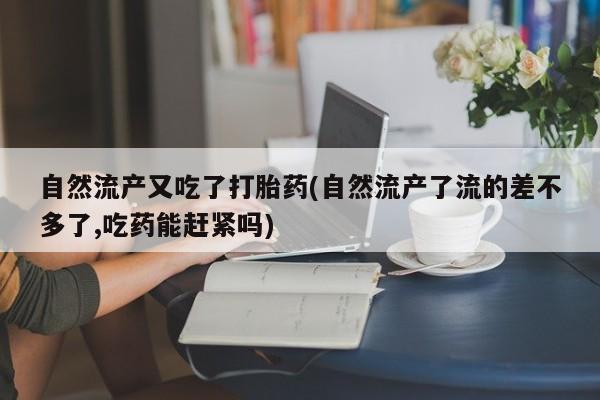 正品私人卖打胎药微信自然流产又吃了打胎药(自然流产了流的差不多了,吃药能赶紧吗)