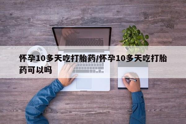 正品私人卖打胎药微信怀孕10多天吃打胎药/怀孕10多天吃打胎药可以吗