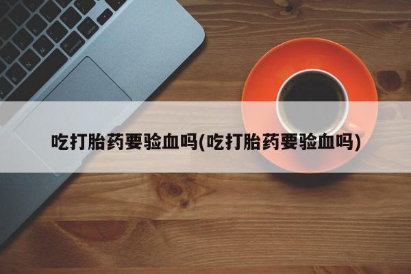 正品私人卖打胎药微信吃打胎药要验血吗(吃打胎药要验血吗)