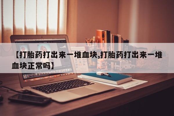 正品私人卖打胎药微信【打胎药打出来一堆血块,打胎药打出来一堆血块正常吗】