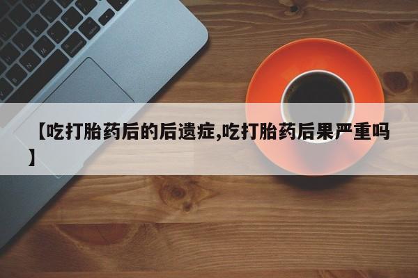 正品私人卖打胎药微信【吃打胎药后的后遗症,吃打胎药后果严重吗】