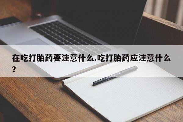 正品私人卖打胎药微信在吃打胎药要注意什么.吃打胎药应注意什么？