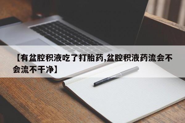 正品私人卖打胎药微信【有盆腔积液吃了打胎药,盆腔积液药流会不会流不干净】