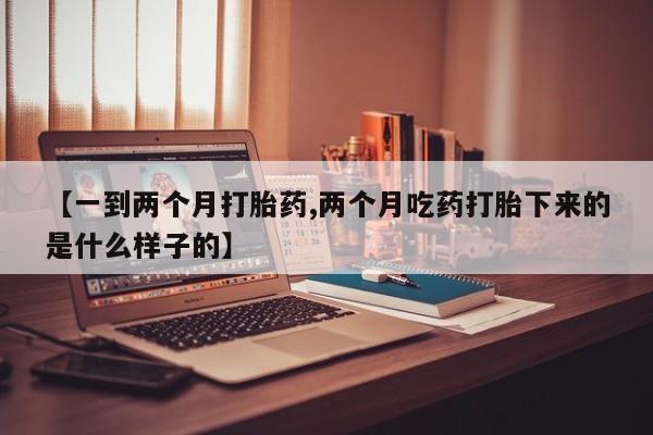 正品私人卖打胎药微信【一到两个月打胎药,两个月吃药打胎下来的是什么样子的】