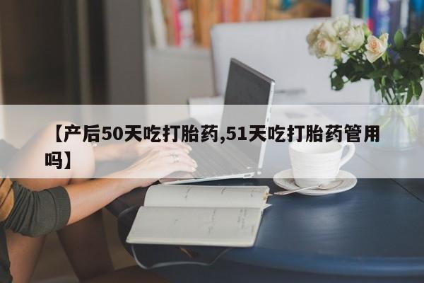 正品私人卖打胎药微信【产后50天吃打胎药,51天吃打胎药管用吗】