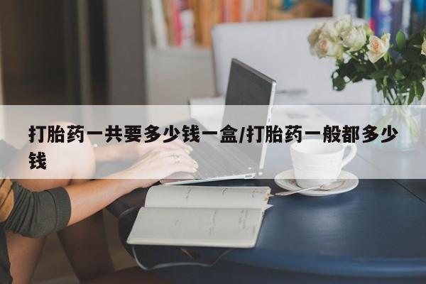 正品私人卖打胎药微信打胎药一共要多少钱一盒/打胎药一般都多少钱