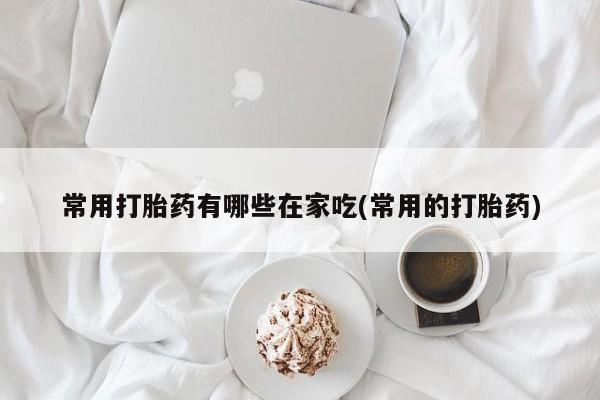 正品私人卖打胎药微信常用打胎药有哪些在家吃(常用的打胎药)