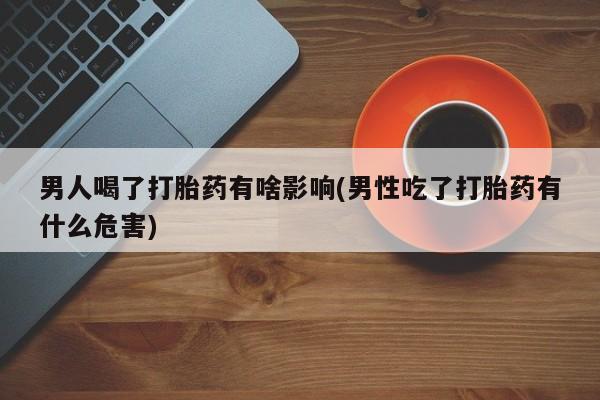 正品私人卖打胎药微信男人喝了打胎药有啥影响(男性吃了打胎药有什么危害)