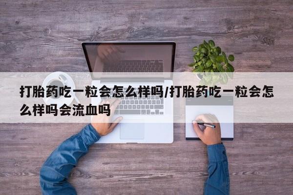 正品私人卖打胎药微信打胎药吃一粒会怎么样吗/打胎药吃一粒会怎么样吗会流血吗