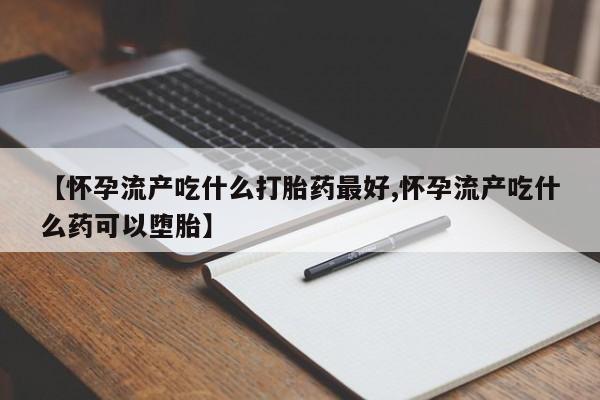 正品私人卖打胎药微信【怀孕流产吃什么打胎药最好,怀孕流产吃什么药可以堕胎】