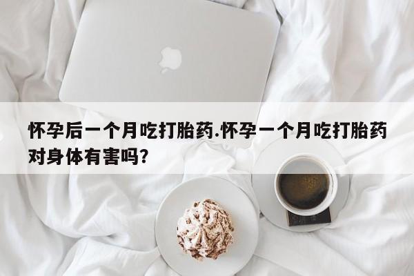正品私人卖打胎药微信怀孕后一个月吃打胎药.怀孕一个月吃打胎药对身体有害吗？