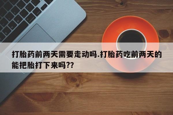 正品私人卖打胎药微信打胎药前两天需要走动吗.打胎药吃前两天的能把胎打下来吗?？