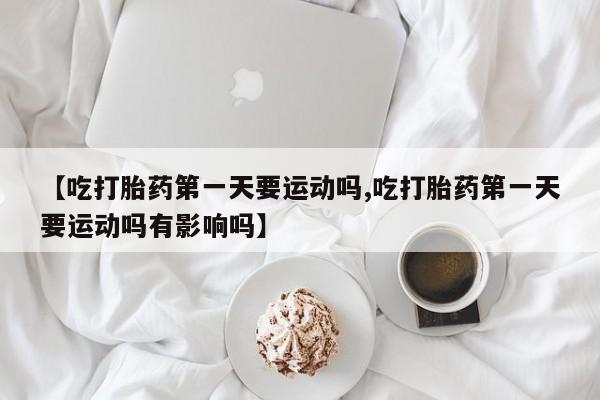 正品私人卖打胎药微信【吃打胎药第一天要运动吗,吃打胎药第一天要运动吗有影响吗】