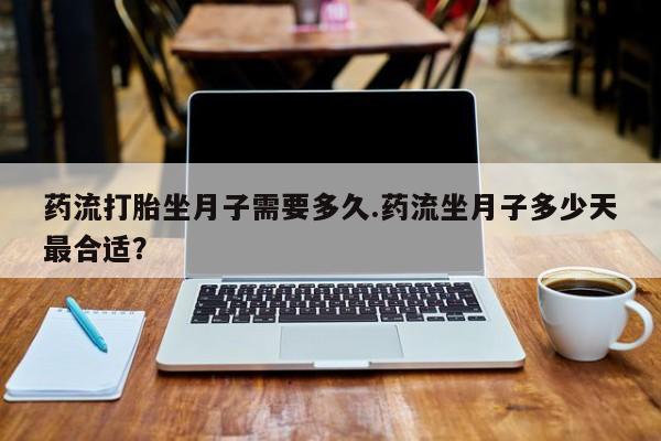 正品私人卖打胎药微信药流打胎坐月子需要多久.药流坐月子多少天最合适?