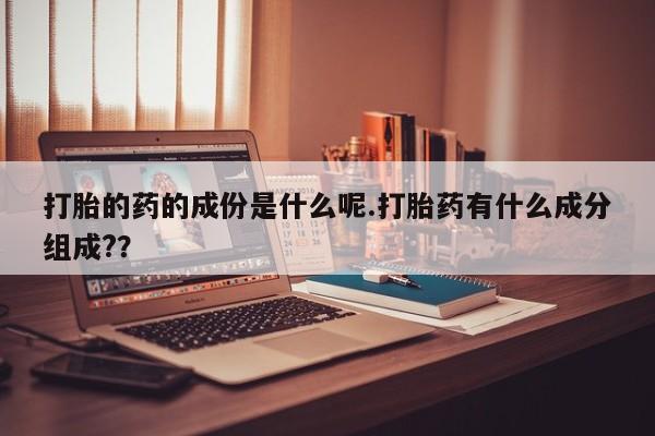 正品私人卖打胎药微信打胎的药的成份是什么呢.打胎药有什么成分组成?？