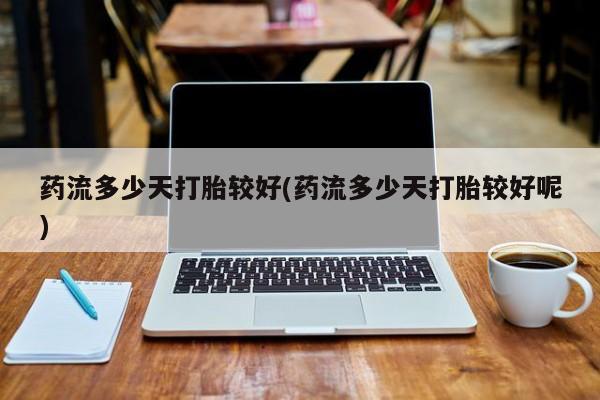 正品私人卖打胎药微信药流多少天打胎较好(药流多少天打胎较好呢)