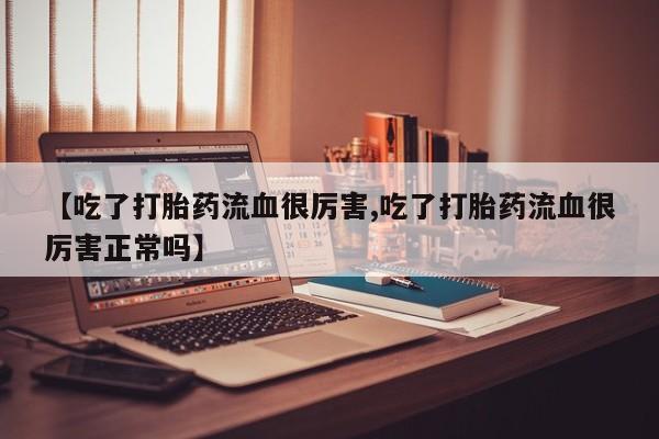 正品私人卖打胎药微信【吃了打胎药流血很厉害,吃了打胎药流血很厉害正常吗】