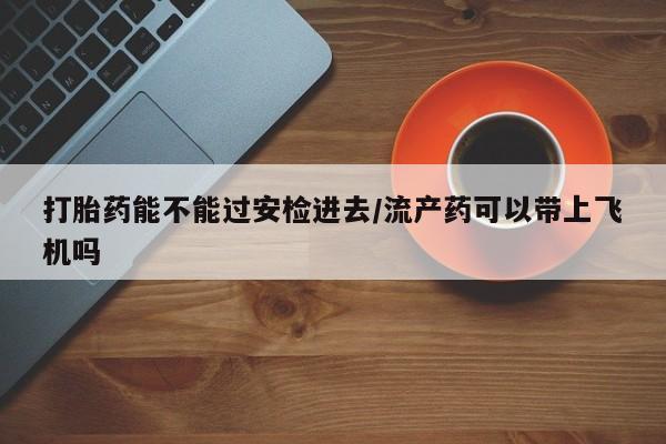 正品私人卖打胎药微信打胎药能不能过安检进去/流产药可以带上飞机吗