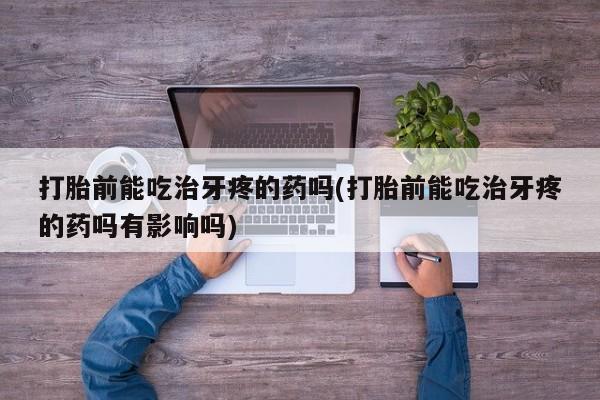 正品私人卖打胎药微信打胎前能吃治牙疼的药吗(打胎前能吃治牙疼的药吗有影响吗)