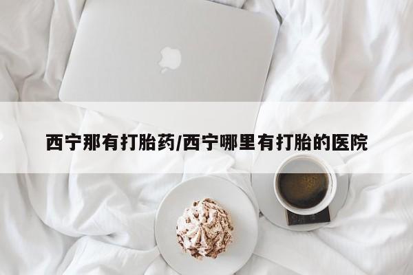 正品私人卖打胎药微信西宁那有打胎药/西宁哪里有打胎的医院