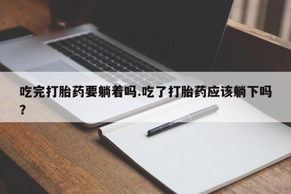 正品私人卖打胎药微信吃完打胎药要躺着吗.吃了打胎药应该躺下吗？