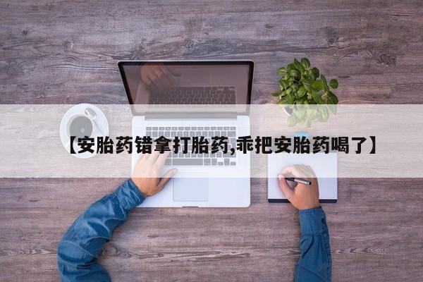 正品私人卖打胎药微信【安胎药错拿打胎药,乖把安胎药喝了】