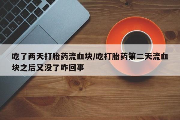 正品私人卖打胎药微信吃了两天打胎药流血块/吃打胎药第二天流血块之后又没了咋回事