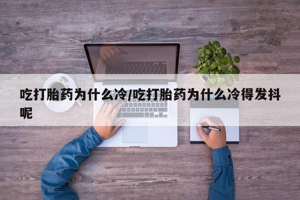 正品私人卖打胎药微信吃打胎药为什么冷/吃打胎药为什么冷得发抖呢