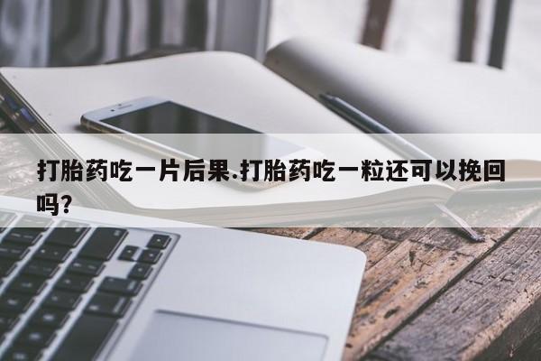 正品私人卖打胎药微信打胎药吃一片后果.打胎药吃一粒还可以挽回吗？