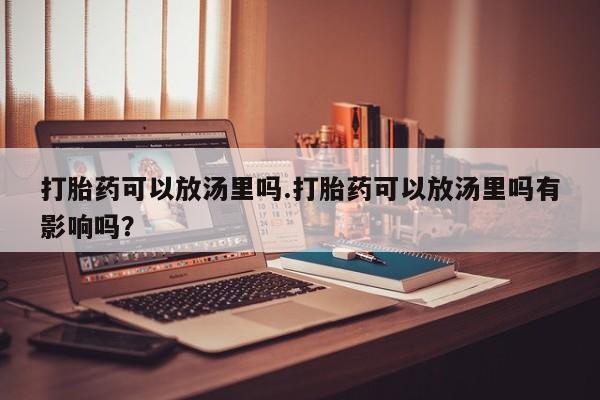 正品私人卖打胎药微信打胎药可以放汤里吗.打胎药可以放汤里吗有影响吗？