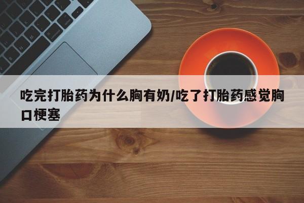 正品私人卖打胎药微信吃完打胎药为什么胸有奶/吃了打胎药感觉胸口梗塞