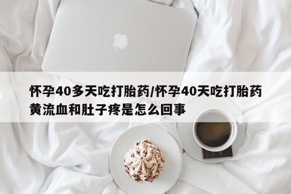 正品私人卖打胎药微信怀孕40多天吃打胎药/怀孕40天吃打胎药黄流血和肚子疼是怎么回事