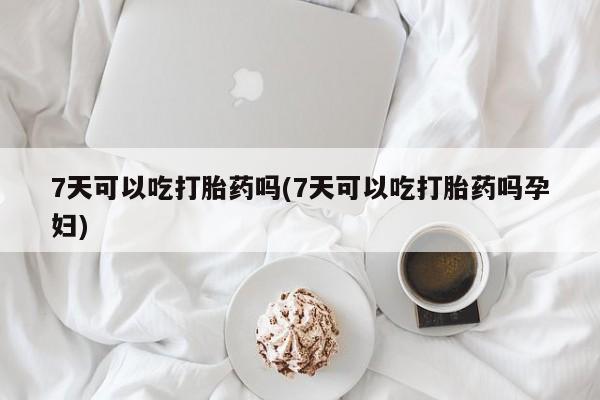正品私人卖打胎药微信7天可以吃打胎药吗(7天可以吃打胎药吗孕妇)