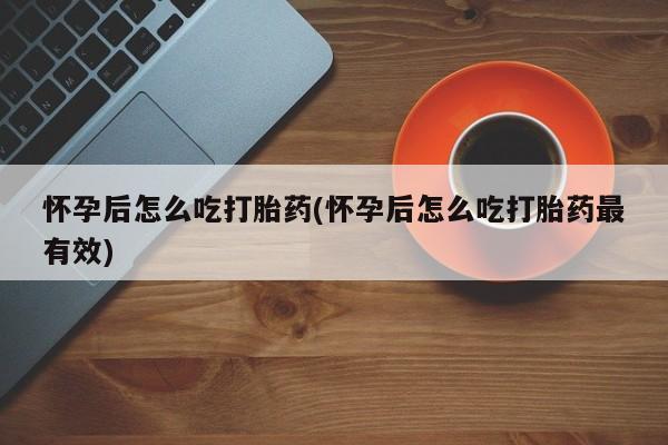 正品私人卖打胎药微信怀孕后怎么吃打胎药(怀孕后怎么吃打胎药最有效)