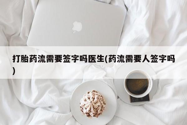 正品私人卖打胎药微信打胎药流需要签字吗医生(药流需要人签字吗)