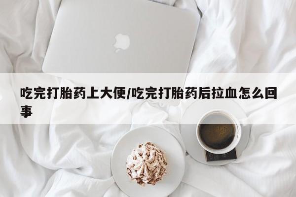 正品私人卖打胎药微信吃完打胎药上大便/吃完打胎药后拉血怎么回事