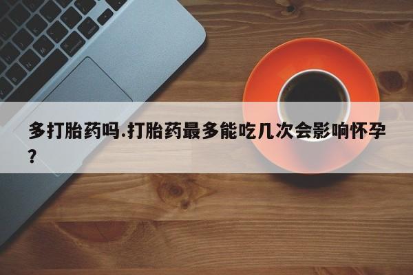 正品私人卖打胎药微信多打胎药吗.打胎药最多能吃几次会影响怀孕？