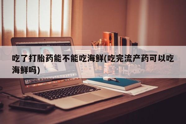 正品私人卖打胎药微信吃了打胎药能不能吃海鲜(吃完流产药可以吃海鲜吗)