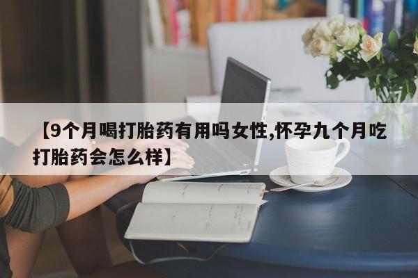 正品私人卖打胎药微信【9个月喝打胎药有用吗女性,怀孕九个月吃打胎药会怎么样】